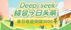 deep seek 结合今日头条，单日收益可突破 3000+，只需要简单的复制粘贴即可-布谷屋免费网赚资源网