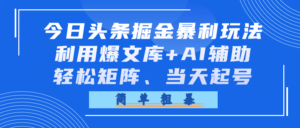 今日头条掘金暴利玩法，利用爆文库+AI辅助，轻松矩阵、当天起号，简单粗暴-布谷屋免费网赚资源网