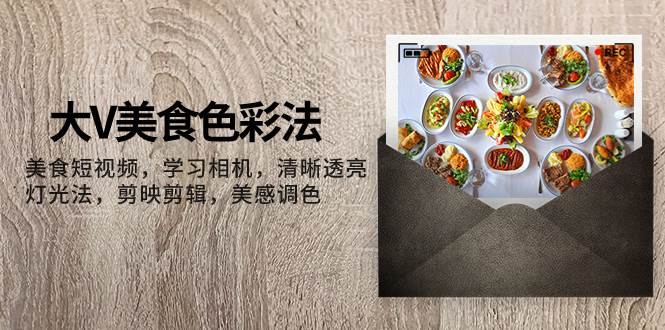 图片[1]-大V-美食色彩法，美食短视频 学习相机 清晰透亮灯光法 剪映剪辑 美感调色-布谷屋免费网赚资源网