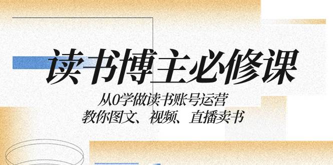 读书 博主 必修课：从0学做读书账号运营：教你图文、视频、直播卖书-布谷屋免费网赚资源网