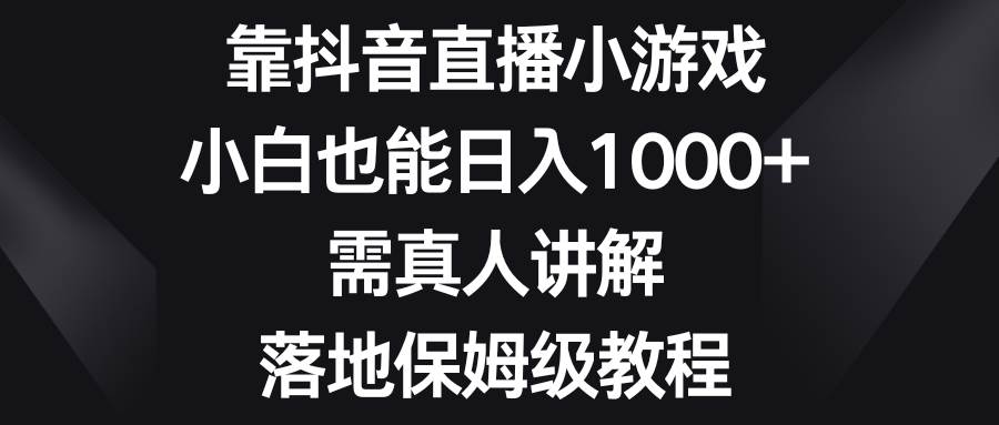 靠抖音直播小游戏，小白也能日入1000 ，需真人讲解，落地保姆级教程-布谷屋免费网赚资源网