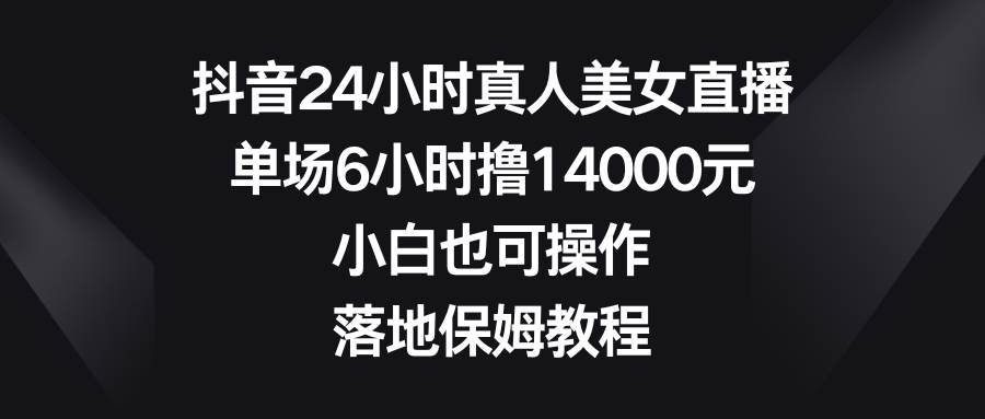 抖音24小时真人美女直播，单场6小时撸14000元，小白也可操作，落地保姆教程-布谷屋免费网赚资源网