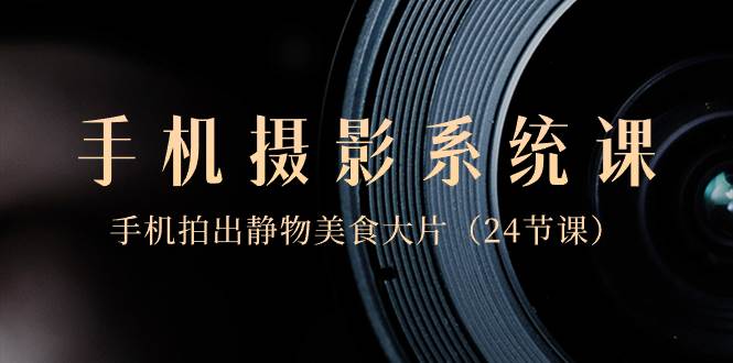 0基础-手机摄影系统课，手机拍出静物美食大片（24节课）-布谷屋免费网赚资源网