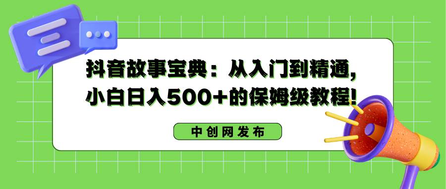 抖音故事宝典：从入门到精通，小白日入500 的保姆级教程！-布谷屋免费网赚资源网