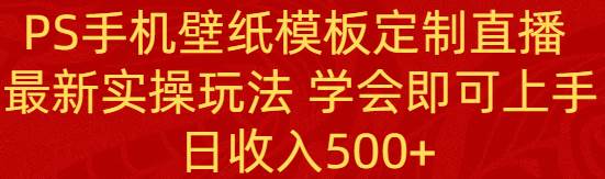 PS手机壁纸模板定制直播  最新实操玩法 学会即可上手 日收入500-布谷屋免费网赚资源网