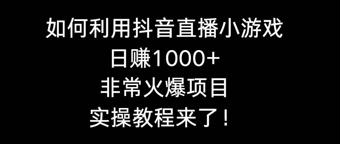 如何利用抖音直播小游戏日赚1000+，非常火爆项目，实操教程来了！-布谷屋免费网赚资源网