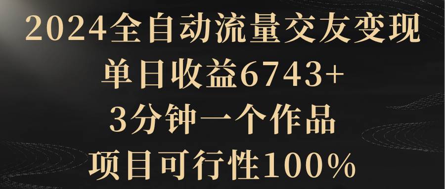 2024全自动流量交友变现，单日收益6743+，3分钟一个作品，项目可行性100%-布谷屋免费网赚资源网
