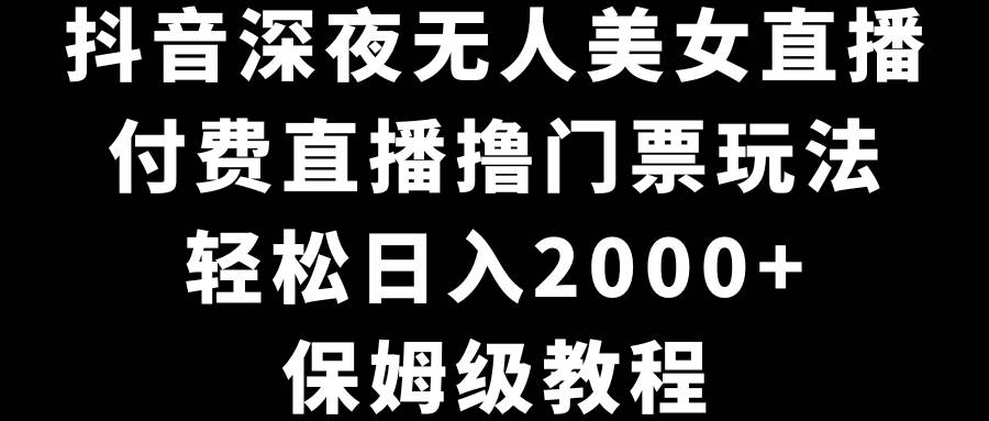 抖音深夜无人美女直播，付费直播撸门票玩法，轻松日入2000+，保姆级教程-布谷屋免费网赚资源网