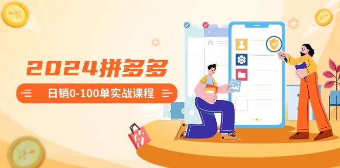 2024拼多多日销0-100单实战课程：新手注册开店到日销100单整套流程-布谷屋免费网赚资源网