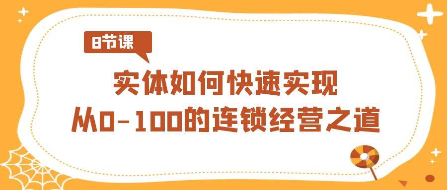实体·如何快速实现从0-100的连锁经营之道（8节视频课）-布谷屋免费网赚资源网