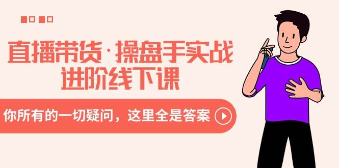 直播带货·操盘手实战进阶线下课：你所有的一切疑问，这里全是答案-布谷屋免费网赚资源网