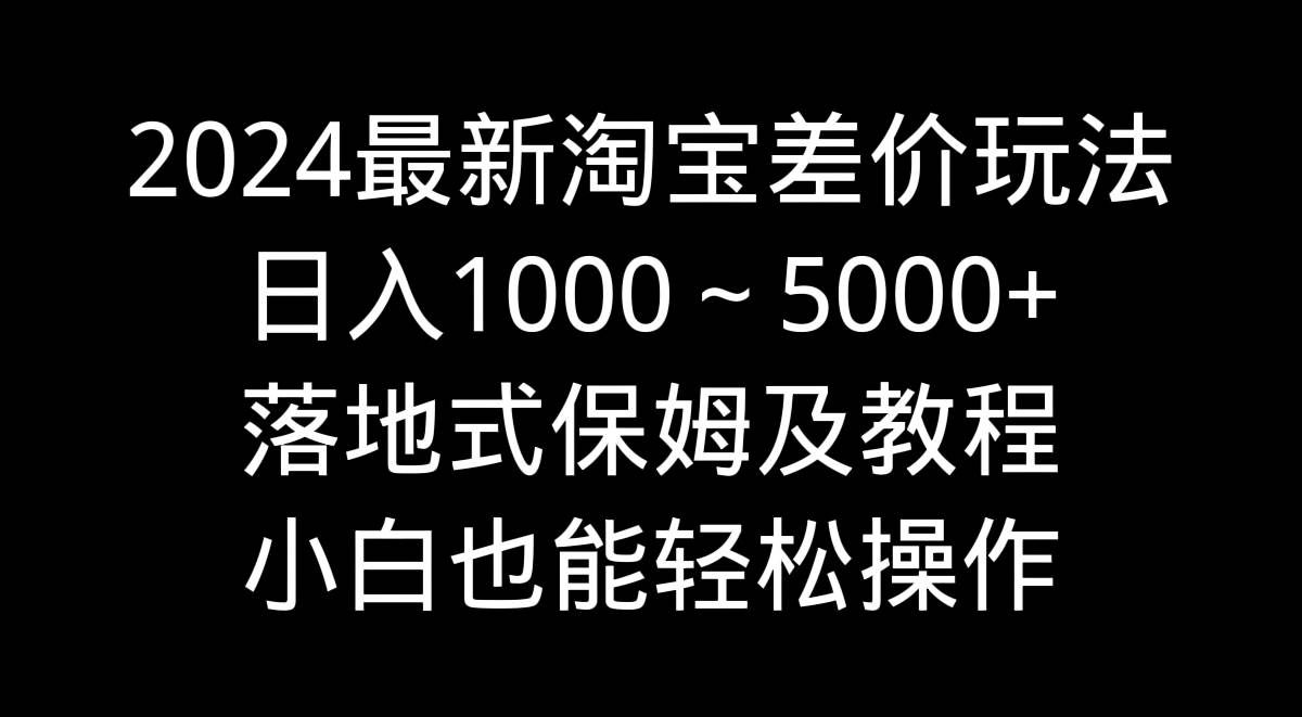 2024最新淘宝差价玩法，日入1000～5000+落地式保姆及教程 小白也能轻松操作-布谷屋免费网赚资源网