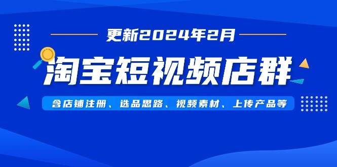 淘宝短视频店群(更新2024年2月)含店铺注册、选品思路、视频素材、上传...-布谷屋免费网赚资源网