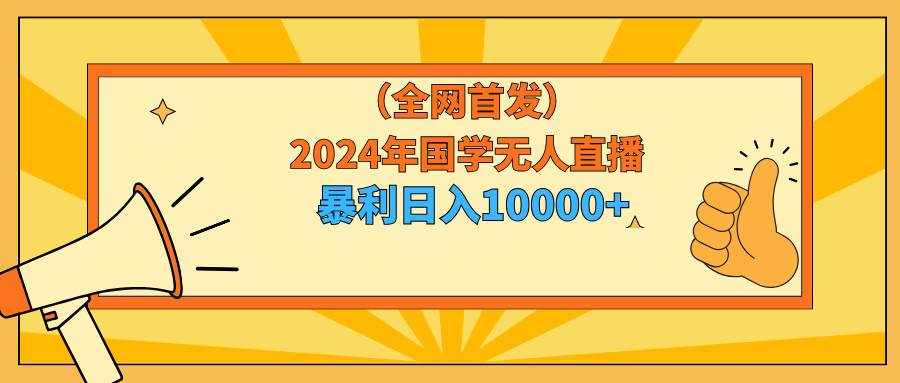 2024年国学无人直播暴力日入10000+小白也可操作-布谷屋免费网赚资源网