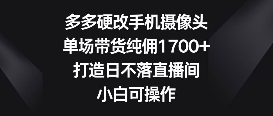 多多硬改手机摄像头，单场带货纯佣1700+，打造日不落直播间，小白可操作-布谷屋免费网赚资源网