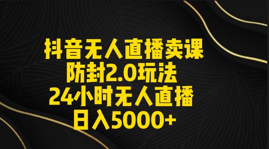 抖音无人直播卖课防封2.0玩法 打造日不落直播间 日入5000+附直播素材+音频-布谷屋免费网赚资源网