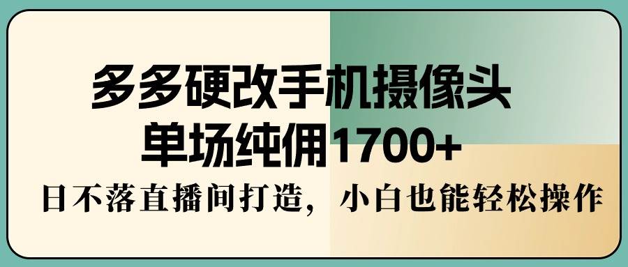 多多硬改手机摄像头，单场纯佣1700+，日不落直播间打造，小白也能轻松操作-布谷屋免费网赚资源网