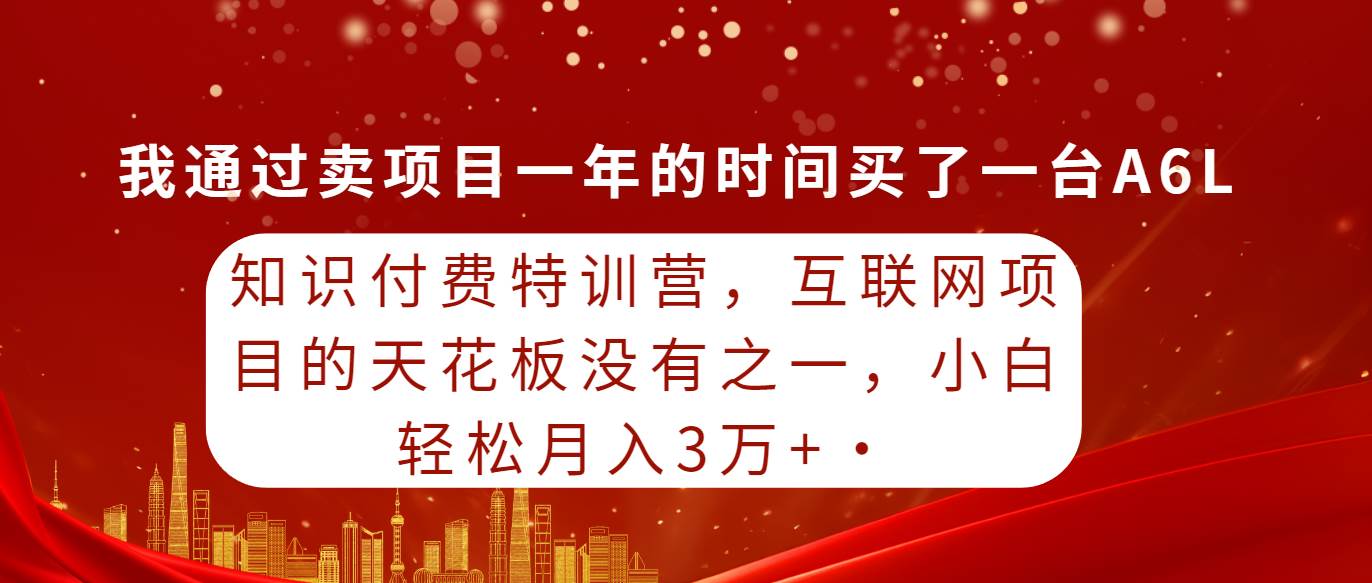 知识付费特训营，互联网项目的天花板，没有之一，小白轻轻松松月入三万+-布谷屋免费网赚资源网