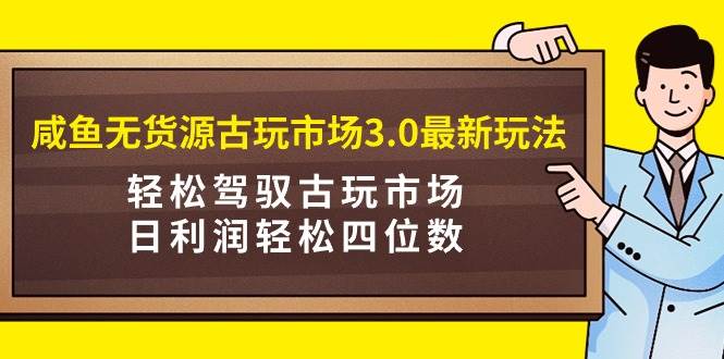 咸鱼无货源古玩市场3.0最新玩法，轻松驾驭古玩市场，日利润轻松四位数！…-布谷屋免费网赚资源网