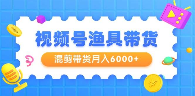 视频号渔具带货，混剪带货月入6000+，起号剪辑选品带货-布谷屋免费网赚资源网