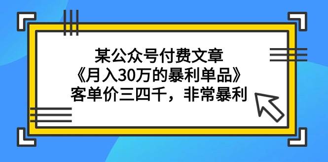 某公众号付费文章《月入30万的暴利单品》客单价三四千，非常暴利-布谷屋免费网赚资源网