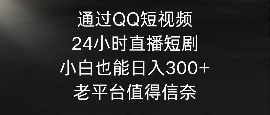 通过QQ短视频、24小时直播短剧，小白也能日入300+，老平台值得信奈-布谷屋免费网赚资源网