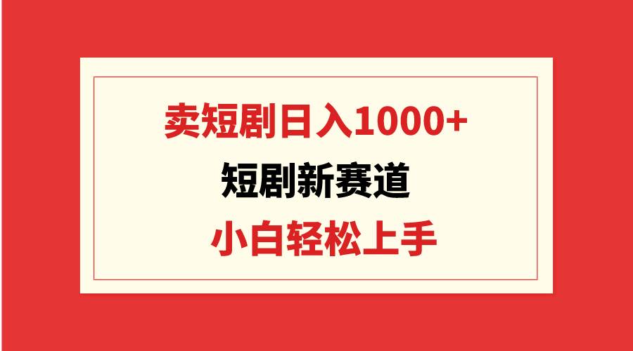 短剧新赛道：卖短剧日入1000+，小白轻松上手，可批量-布谷屋免费网赚资源网