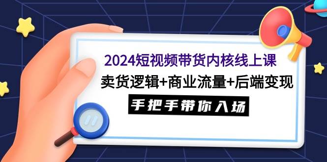 2024短视频带货内核线上课：卖货逻辑+商业流量+后端变现，手把手带你入场-布谷屋免费网赚资源网