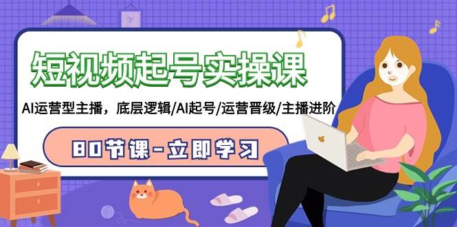 短视频起号实操课，AI运营型主播，底层逻辑/AI起号/运营晋级/主播进阶/80节-布谷屋免费网赚资源网