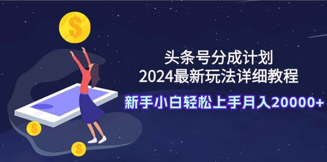 头条号分成计划:2024最新玩法详细教程,新手小白轻松上手月入20000+-布谷屋免费网赚资源网