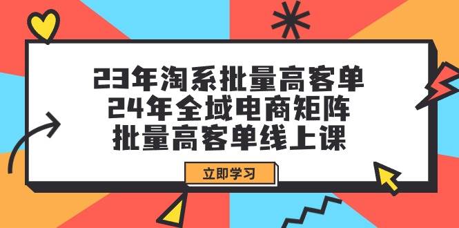 23年淘系批量高客单+24年全域电商矩阵，批量高客单线上课（109节课）-布谷屋免费网赚资源网
