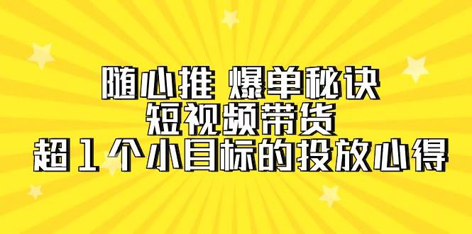 随心推 爆单秘诀，短视频带货-超1个小目标的投放心得（7节视频课）-布谷屋免费网赚资源网