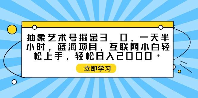抽象艺术号掘金3.0，一天半小时 ，蓝海项目， 互联网小白轻松上手，轻松…-布谷屋免费网赚资源网