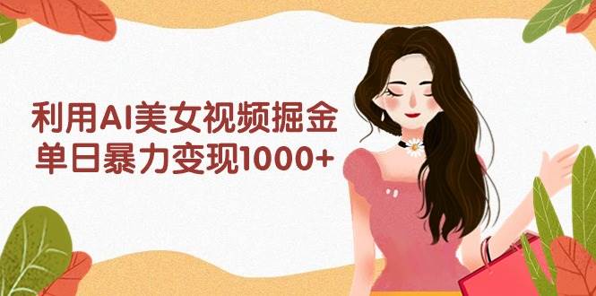利用AI美女视频掘金，单日暴力变现1000+，多平台高收益，小白跟着干就完…-布谷屋免费网赚资源网