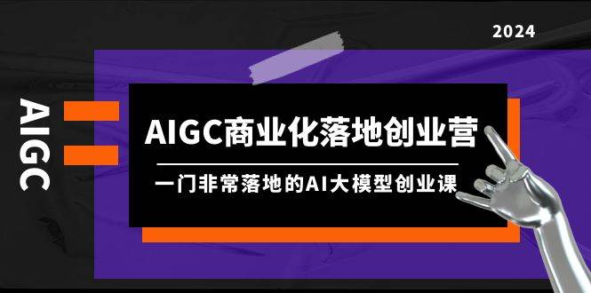 AIGC-商业化落地创业营，一门非常落地的AI大模型创业课（8节课+资料）-布谷屋免费网赚资源网