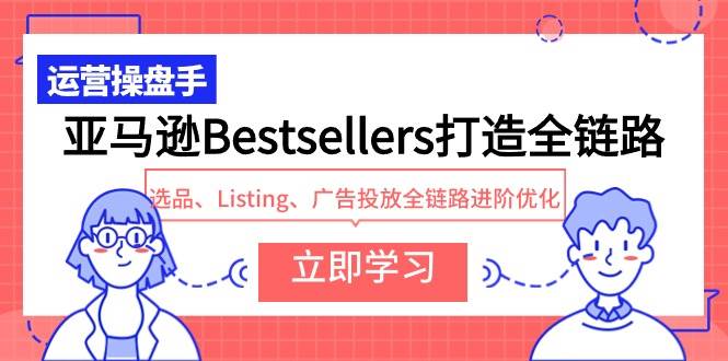 亚马逊Bestsellers打造全链路，选品、Listing、广告投放全链路进阶优化-布谷屋免费网赚资源网