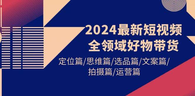 2024最新短视频全领域好物带货 定位篇/思维篇/选品篇/文案篇/拍摄篇/运营篇-布谷屋免费网赚资源网