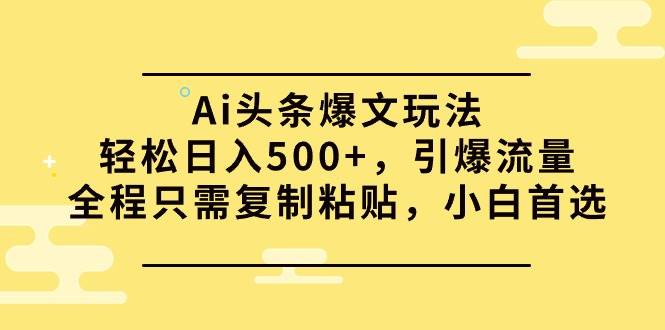 Ai头条爆文玩法,轻松日入500+,引爆流量全程只需复制粘贴,小白首选-布谷屋免费网赚资源网