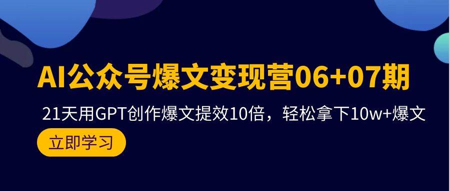 AI公众号爆文变现营06+07期，21天用GPT创作爆文提效10倍，轻松拿下10w+爆文-布谷屋免费网赚资源网