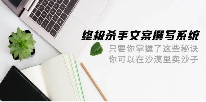 终极 杀手文案-撰写系统 只要你掌握了这些秘诀 你可以在沙漠里卖沙子-42节-布谷屋免费网赚资源网