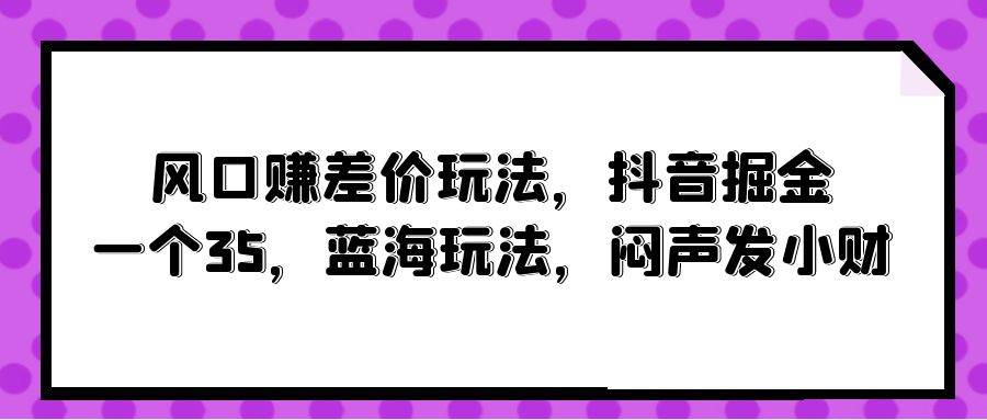 风口赚差价玩法,抖音掘金,一个35,蓝海玩法,闷声发小财-布谷屋免费网赚资源网